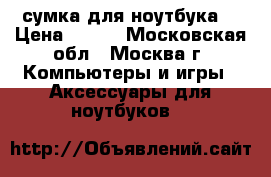  сумка для ноутбука  › Цена ­ 500 - Московская обл., Москва г. Компьютеры и игры » Аксессуары для ноутбуков   